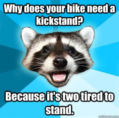 Why does your bike need a kickstand? Because it's two tired to stand.  Lame Pun Coon