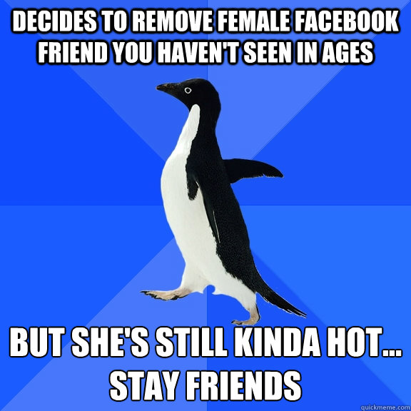 Decides to remove female facebook friend you haven't seen in ages But she's still kinda hot...
stay friends  Socially Awkward Penguin