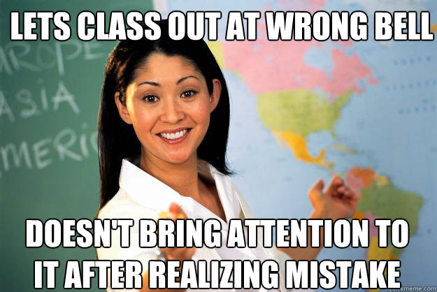Lets class out at wrong bell Doesn't bring attention to it after realizing mistake
  Unhelpful High School Teacher
