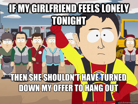 If my girlfriend feels lonely tonight then she shouldn't have turned down my offer to hang out   Captain Hindsight