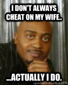 I don't always cheat on my wife.. ...actually I do. - I don't always cheat on my wife.. ...actually I do.  Introspective black man
