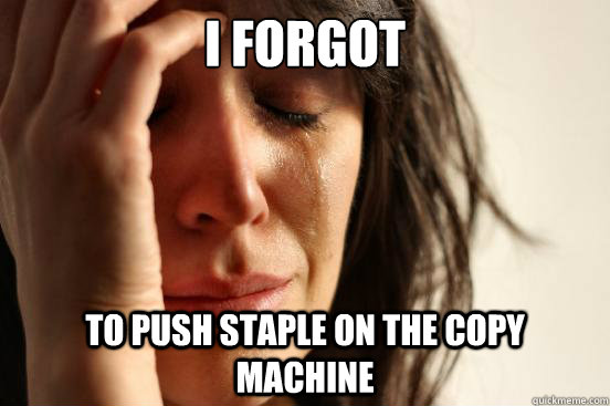 I forgot To push staple on the copy machine  First World Problems