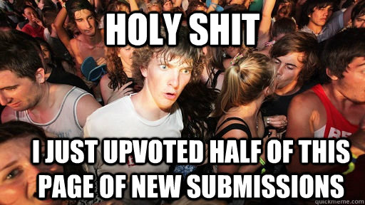 holy shit i just upvoted half of this page of new submissions  Sudden Clarity Clarence
