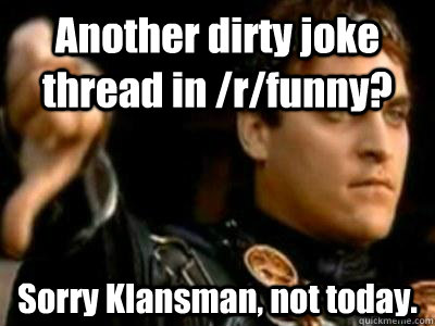 Another dirty joke thread in /r/funny? Sorry Klansman, not today.  Downvoting Roman