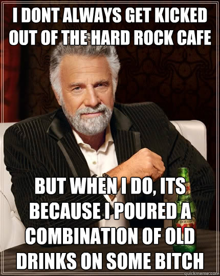 I dont always get kicked out of the Hard Rock Cafe but when i do, Its because I poured a combination of old drinks on some Bitch  The Most Interesting Man In The World