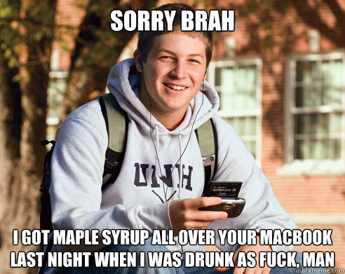 sorry brah I got maple syrup all over your macbook
last night when i was drunk as fuck, man  College Freshman