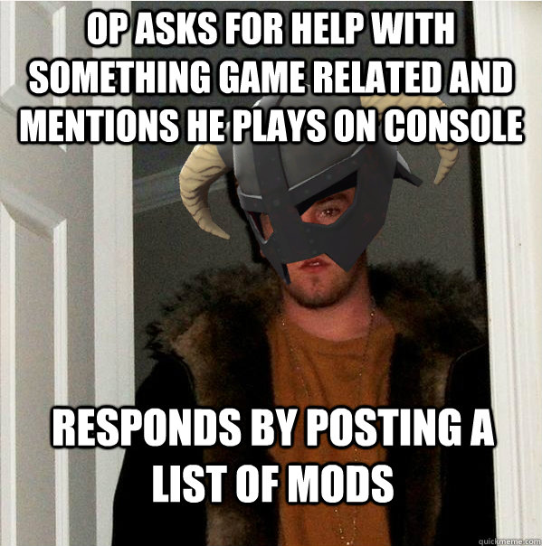 OP asks for help with something game related and mentions he plays on console Responds by posting a list of mods  
