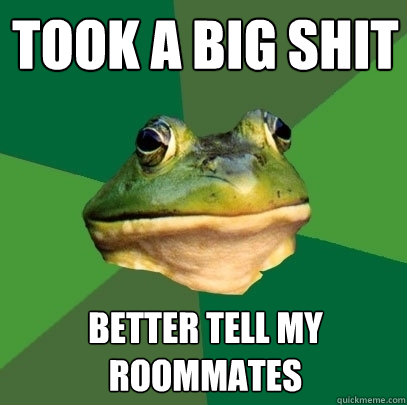 took a big shit better tell my roommates  Foul Bachelor Frog