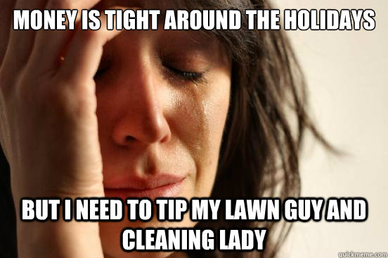 Money is tight around the holidays But I need to tip my lawn guy and cleaning lady  First World Problems