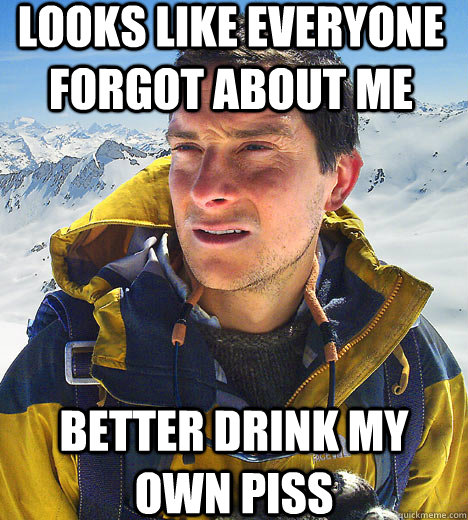 Looks like everyone forgot about me  better drink my own piss - Looks like everyone forgot about me  better drink my own piss  Bear Grylls IU meme