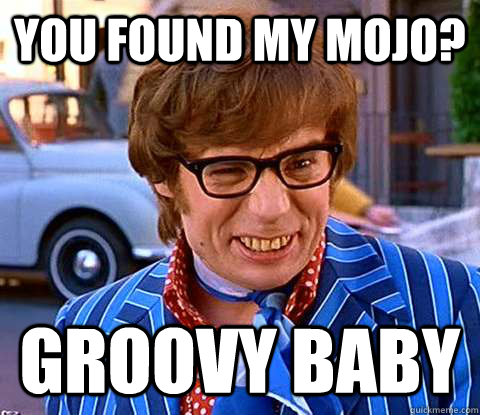 you Found My Mojo? groovy baby  