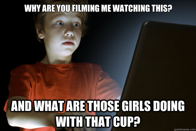 Why are you filming me watching this? And what are those girls doing with that cup?   scared first day on the internet kid
