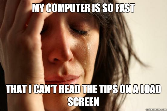 My computer is so fast that I can't read the tips on a load screen  First World Problems