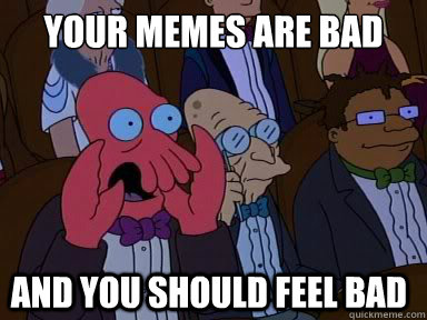 your memes are bad
 and you should feel bad - your memes are bad
 and you should feel bad  zoidberg does not approve