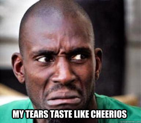My tears taste like cheerios  