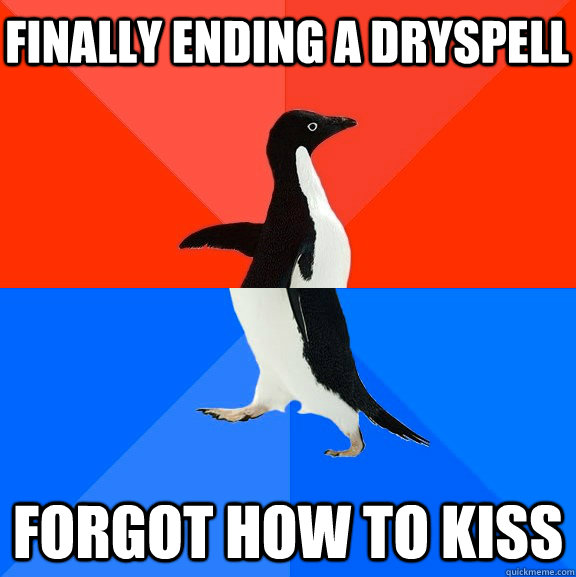 finally ending a dryspell forgot how to kiss  Socially Awesome Awkward Penguin