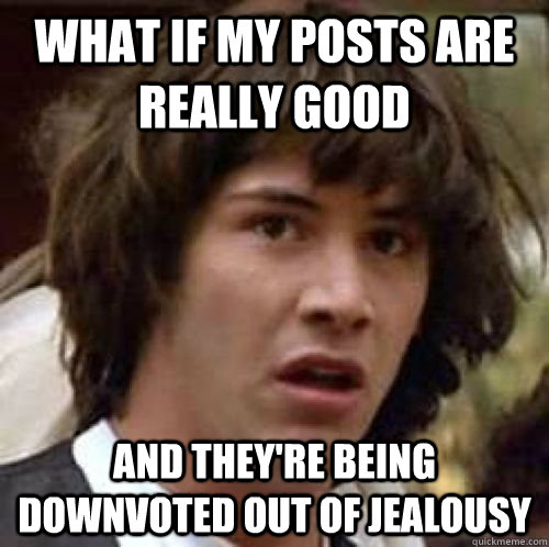 what if my posts are really good and they're being downvoted out of jealousy - what if my posts are really good and they're being downvoted out of jealousy  Misc