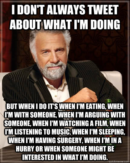 I don't always tweet about what i'm doing But when I do it's when i'm eating, when i'm with someone, when i'm arguing with someone, when i'm watching a film, when i'm listening to music, when i'm sleeping, when i'm having surgery, when i'm in a hurry or w  The Most Interesting Man In The World