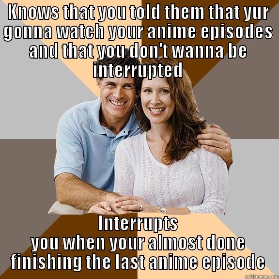I hate getting interrupted while watching anime - KNOWS THAT YOU TOLD THEM THAT YUR GONNA WATCH YOUR ANIME EPISODES AND THAT YOU DON'T WANNA BE INTERRUPTED INTERRUPTS YOU WHEN YOUR ALMOST DONE FINISHING THE LAST ANIME EPISODE Scumbag Parents