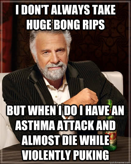 I don't always take huge bong rips but when i do i have an asthma attack and almost die while violently puking  The Most Interesting Man In The World