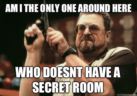 Am I the only one around here who doesnt have a secret room - Am I the only one around here who doesnt have a secret room  Am I the only one
