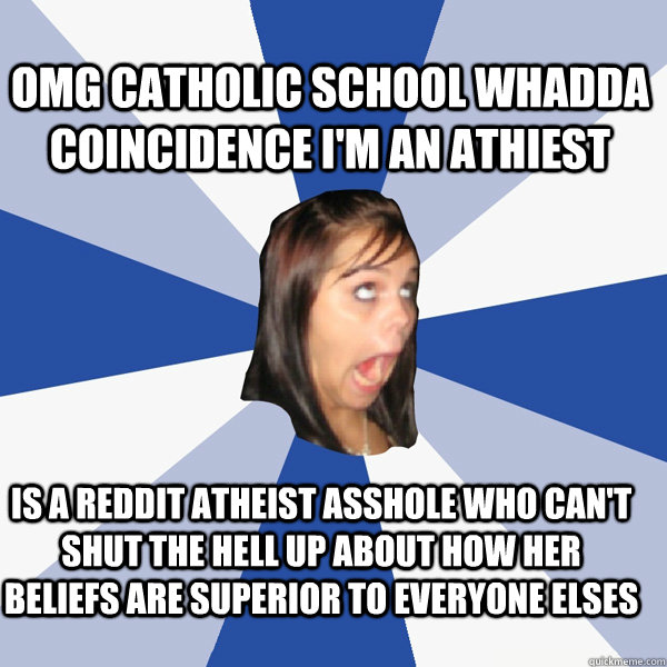 IS A REDDIT ATHEIST ASSHOLE WHO CAN'T SHUT THE HELL UP ABOUT HOw her beliefs are superior to everyone elses OMG CATHOLIC SCHOOL WHADDA COINCIDENCE I'M AN ATHIEST  Annoying Facebook Girl