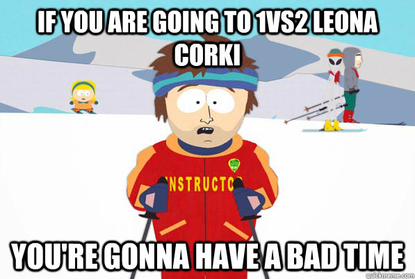 If you are going to 1vs2 Leona Corki you're gonna have a bad time  Bad Time Ski Instructor