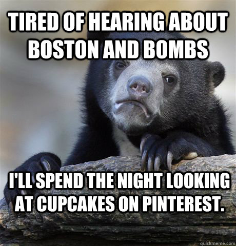 Tired of hearing about Boston and Bombs I'll spend the night looking at cupcakes on Pinterest.  Confession Bear