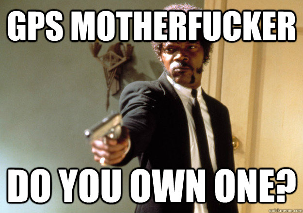 GPS MOTHERFUCKER DO YOU OWN ONE?  Samuel L Jackson