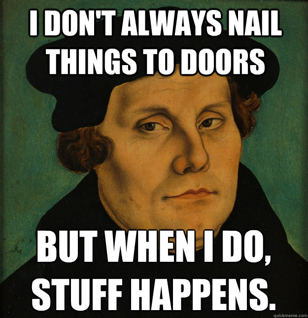I don't always nail things to doors But when I do, stuff happens.  Martin Luther