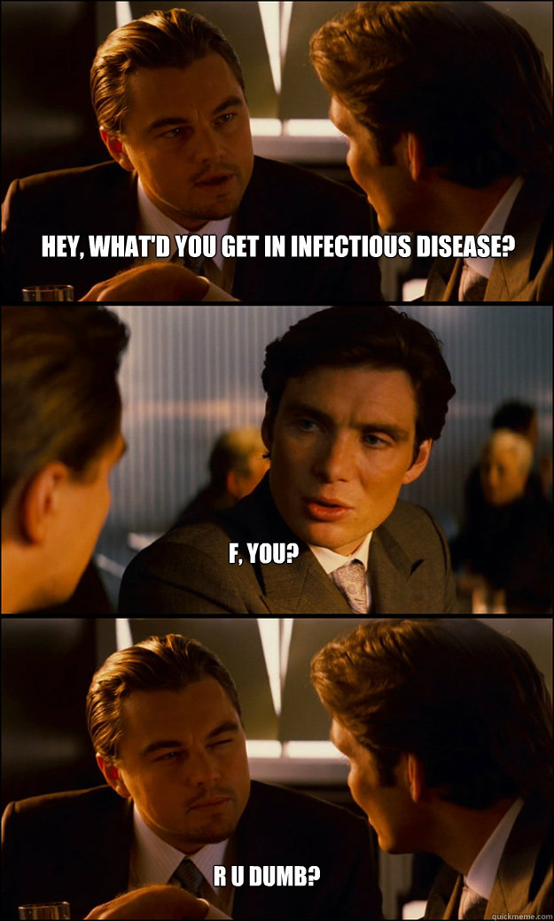 Hey, what'd you get in infectious disease? F, you? R U DUMB? R U DUMB? - Hey, what'd you get in infectious disease? F, you? R U DUMB? R U DUMB?  Inception
