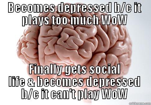 BECOMES DEPRESSED B/C IT PLAYS TOO MUCH WOW FINALLY GETS SOCIAL LIFE & BECOMES DEPRESSED B/C IT CAN'T PLAY WOW Scumbag Brain