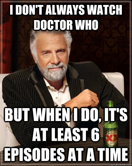 I don't always watch doctor who but when i do, it's at least 6 episodes at a time  The Most Interesting Man In The World