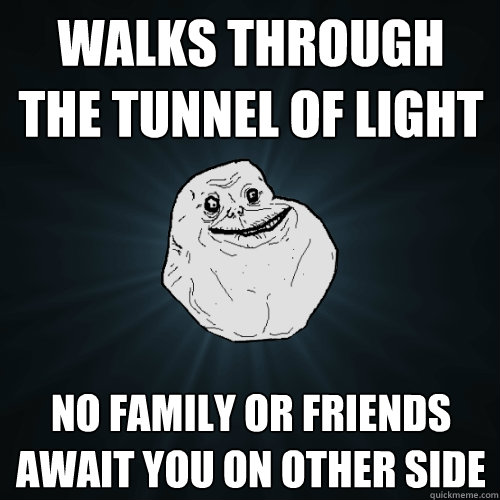 WALKS THROUGH THE TUNNEL OF LIGHT NO FAMILY OR FRIENDS AWAIT YOU ON OTHER SIDE  Forever Alone