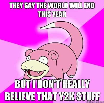 They say the world will end this year But I don't really believe that Y2K stuff  Slowpoke