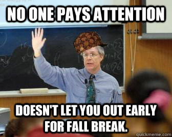 No one pays attention doesn't let you out early for fall break. - No one pays attention doesn't let you out early for fall break.  Scumbag Professor