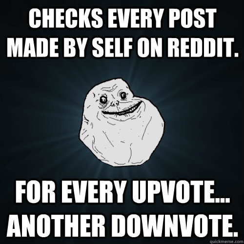 Checks every post made by self on reddit. For every upvote... another downvote.  Forever Alone