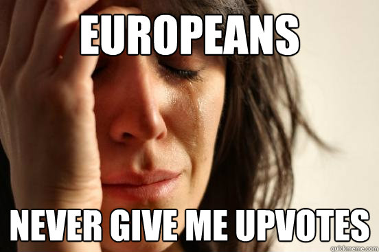 Europeans Never give me upvotes  First World Problems