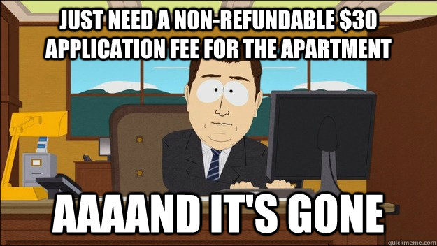 Just need a non-refundable $30 application fee for the apartment AAAAND It's gone  aaaand its gone