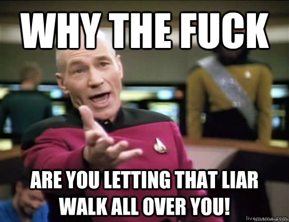 why the fuck are you letting that liar walk all over you!   Annoyed Picard HD