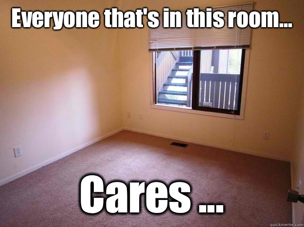 Everyone that's in this room... Cares ...  