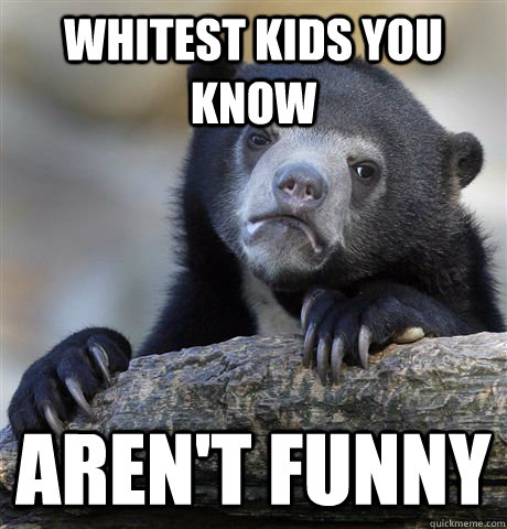whitest kids you know Aren't funny  Confession Bear