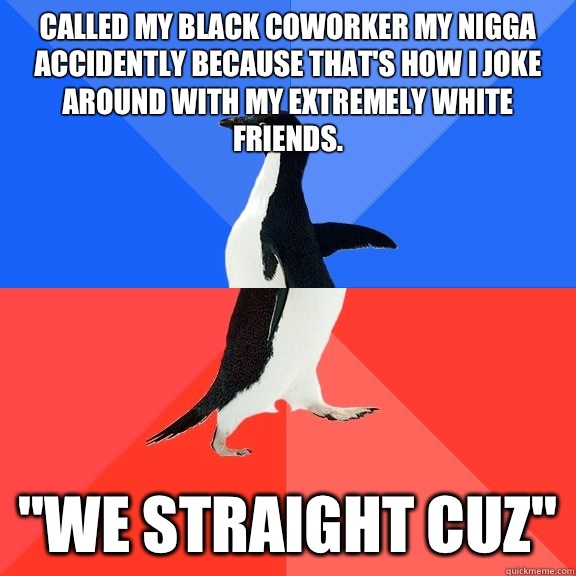 Called my black coworker my nigga accidently because that's how I joke around with my extremely white friends. 