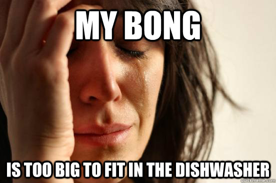 My Bong is too big to fit in the dishwasher  First World Problems