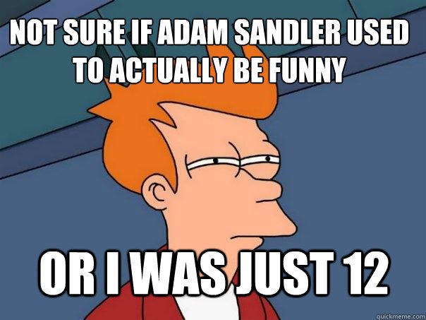 Not sure if Adam Sandler used to actually be funny Or I was just 12  Futurama Fry