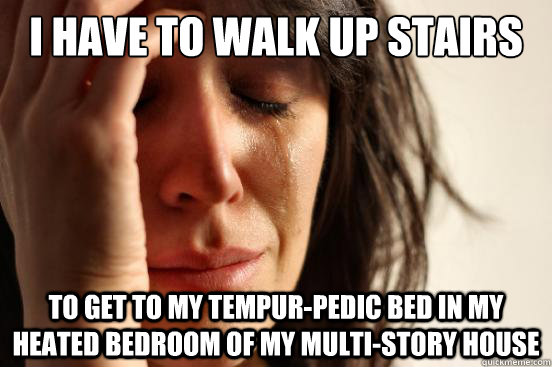 I have to walk up stairs to get to my tempur-pedic bed in my heated bedroom of my multi-story house  First World Problems