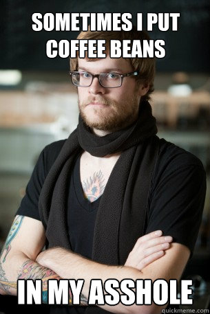 sometimes i put coffee beans in my asshole - sometimes i put coffee beans in my asshole  Hipster Barista
