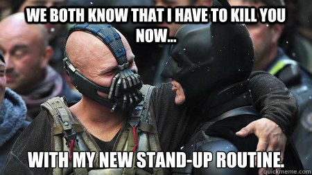 We both know that I have to kill you now... With my new stand-up routine. - We both know that I have to kill you now... With my new stand-up routine.  Misunderstood Friendly Bane