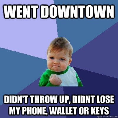 Went downtown Didn't throw up, didnt lose my phone, wallet or keys - Went downtown Didn't throw up, didnt lose my phone, wallet or keys  Success Kid