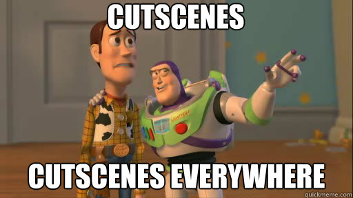 Cutscenes cutscenes everywhere  Everywhere